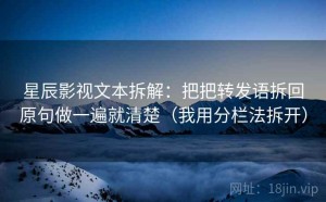 星辰影视文本拆解：把把转发语拆回原句做一遍就清楚（我用分栏法拆开）