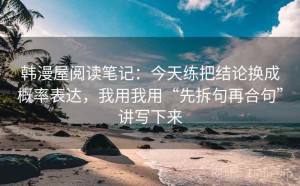 韩漫屋阅读笔记：今天练把结论换成概率表达，我用我用“先拆句再合句”讲写下来