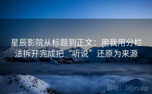 星辰影院从标题到正文：用我用分栏法拆开完成把“听说”还原为来源