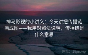 神马影视的小讲义：今天讲把传播链画成图——我用对照法说明，传播链是什么意思