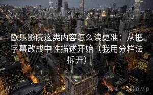 欧乐影院这类内容怎么读更准：从把字幕改成中性描述开始（我用分栏法拆开）