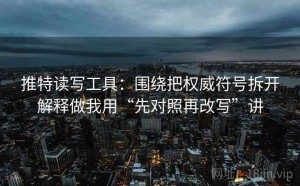 推特读写工具：围绕把权威符号拆开解释做我用“先对照再改写”讲