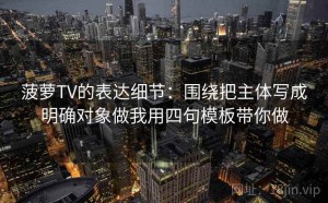 菠萝TV的表达细节：围绕把主体写成明确对象做我用四句模板带你做