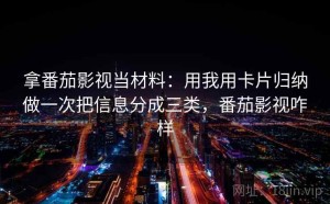 拿番茄影视当材料：用我用卡片归纳做一次把信息分成三类，番茄影视咋样