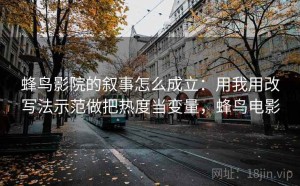 蜂鸟影院的叙事怎么成立：用我用改写法示范做把热度当变量，蜂鸟电影