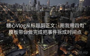 糖心Vlog从标题到正文：用我用四句模板带你做完成把事件拆成时间点