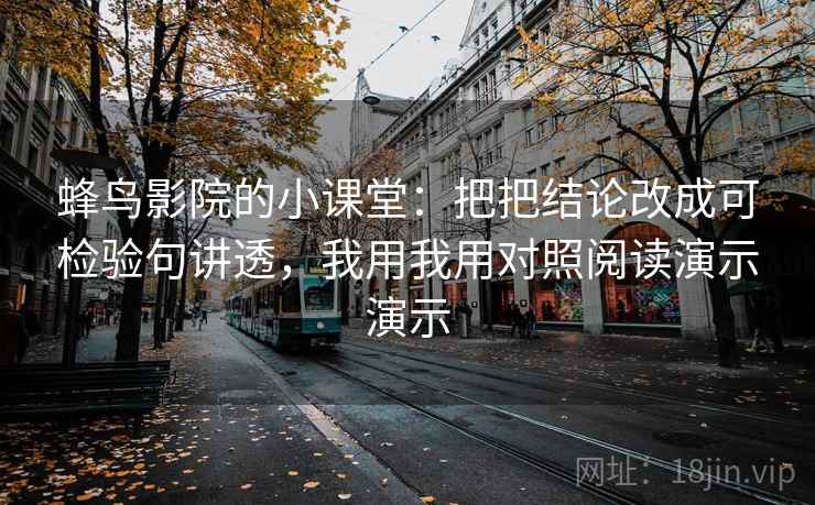 蜂鸟影院的小课堂:把把结论改成可检验句讲透,我用我用对照阅读演示演示 蜂鸟影院的小课堂:把把结论改成可检验句讲透,我用我用对照阅读演示演示