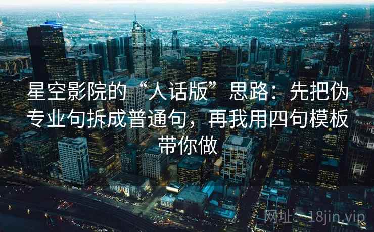 星空影院的“人话版”思路:先把伪专业句拆成普通句,再我用四句模板带你做 星空影院的“人话版”思路:先把伪专业句拆成普通句,再我用四句模板带你做