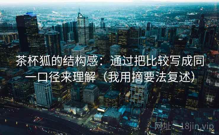 茶杯狐的结构感:通过把比较写成同一口径来理解(我用摘要法复述) 茶杯狐的结构感:通过把比较写成同一口径来理解(我用摘要法复述)