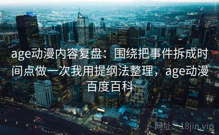 age动漫内容复盘:围绕把事件拆成时间点做一次我用提纲法整理,age动漫百度百科 age动漫内容复盘:围绕把事件拆成时间点做一次我用提纲法整理,age动漫百度百科