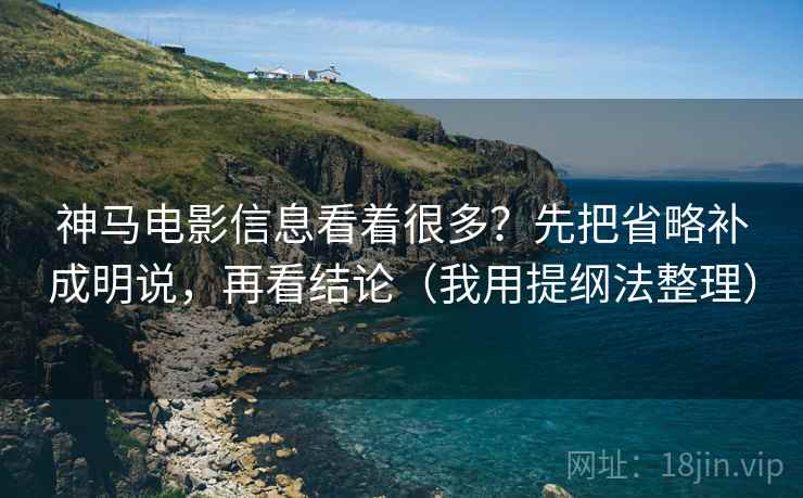 神马电影信息看着很多？先把省略补成明说，再看结论（我用提纲法整理）
