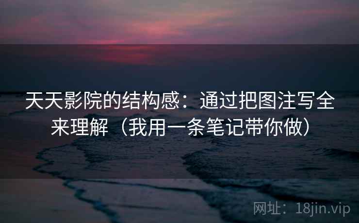 天天影院的结构感:通过把图注写全来理解(我用一条笔记带你做) 天天影院的结构感:通过把图注写全来理解(我用一条笔记带你做)