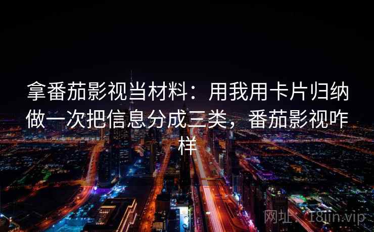 拿番茄影视当材料:用我用卡片归纳做一次把信息分成三类,番茄影视咋样 拿番茄影视当材料:用我用卡片归纳做一次把信息分成三类,番茄影视咋样