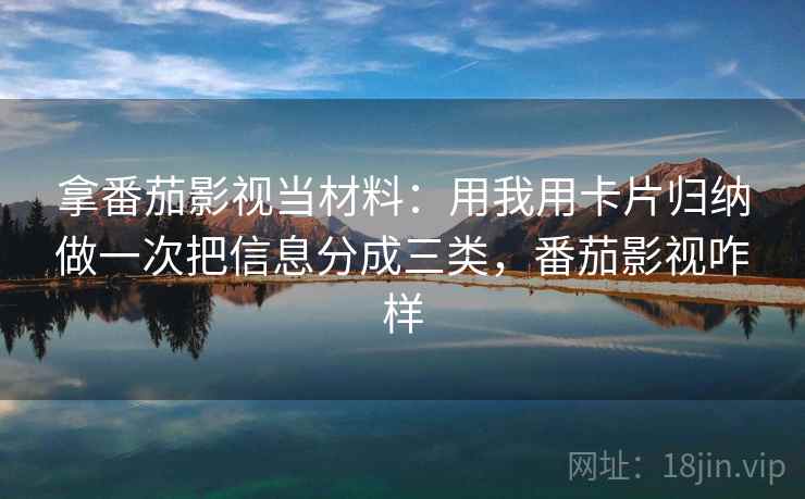拿番茄影视当材料:用我用卡片归纳做一次把信息分成三类,番茄影视咋样 拿番茄影视当材料:用我用卡片归纳做一次把信息分成三类,番茄影视咋样