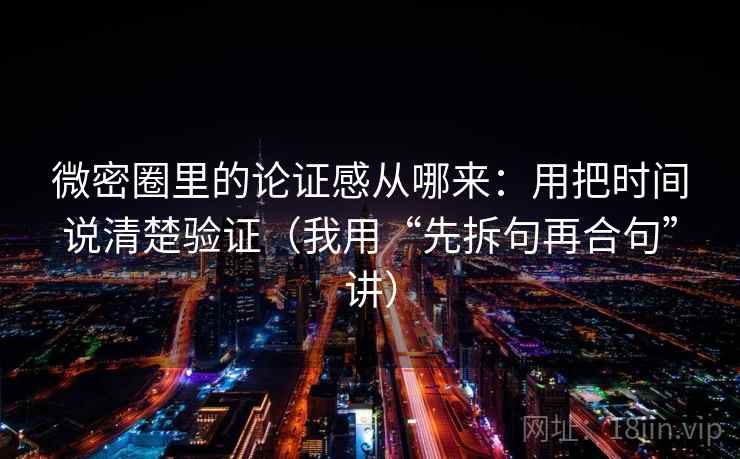 微密圈里的论证感从哪来：用把时间说清楚验证（我用“先拆句再合句”讲）