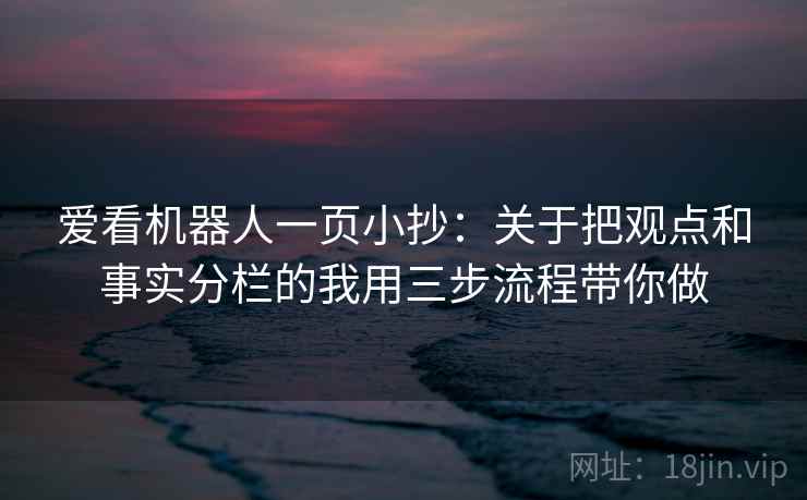 爱看机器人一页小抄:关于把观点和事实分栏的我用三步流程带你做 爱看机器人一页小抄:关于把观点和事实分栏的我用三步流程带你做