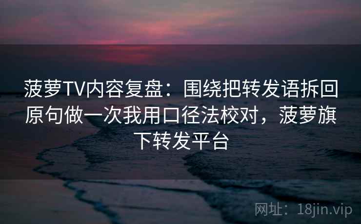 菠萝TV内容复盘:围绕把转发语拆回原句做一次我用口径法校对,菠萝旗下转发平台 菠萝TV内容复盘:围绕把转发语拆回原句做一次我用口径法校对,菠萝旗下转发平台