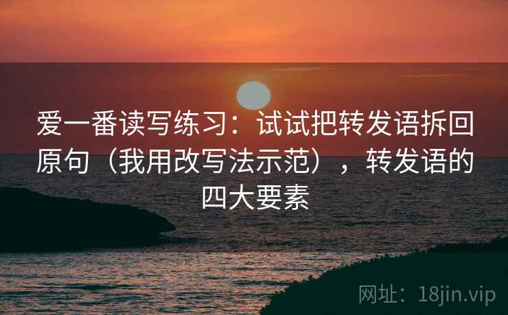 爱一番读写练习:试试把转发语拆回原句(我用改写法示范),转发语的四大要素 爱一番读写练习:试试把转发语拆回原句(我用改写法示范),转发语的四大要素