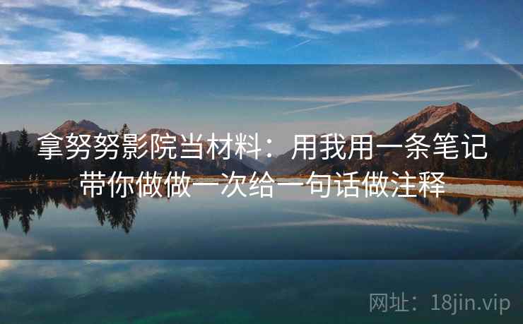 拿努努影院当材料:用我用一条笔记带你做做一次给一句话做注释 拿努努影院当材料:用我用一条笔记带你做做一次给一句话做注释