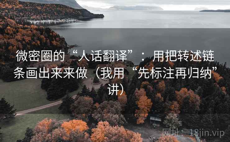 微密圈的“人话翻译”:用把转述链条画出来来做(我用“先标注再归纳”讲) 微密圈的“人话翻译”:用把转述链条画出来来做(我用“先标注再归纳”讲)