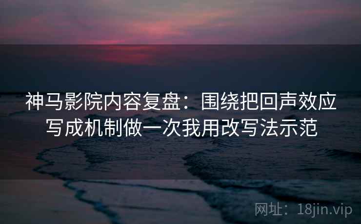 神马影院内容复盘:围绕把回声效应写成机制做一次我用改写法示范 神马影院内容复盘:围绕把回声效应写成机制做一次我用改写法示范
