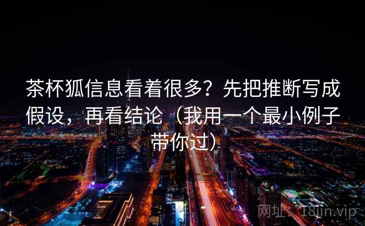 茶杯狐信息看着很多？先把推断写成假设，再看结论（我用一个最小例子带你过）