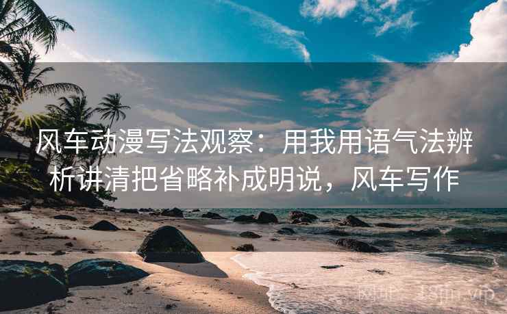 风车动漫写法观察:用我用语气法辨析讲清把省略补成明说,风车写作 风车动漫写法观察:用我用语气法辨析讲清把省略补成明说,风车写作