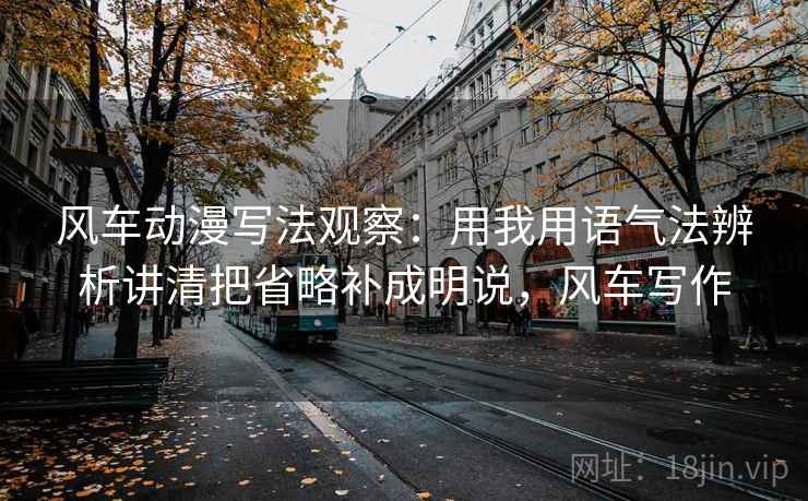 风车动漫写法观察:用我用语气法辨析讲清把省略补成明说,风车写作 风车动漫写法观察:用我用语气法辨析讲清把省略补成明说,风车写作
