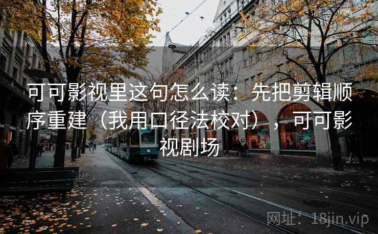 可可影视里这句怎么读:先把剪辑顺序重建(我用口径法校对),可可影视剧场 可可影视里这句怎么读:先把剪辑顺序重建(我用口径法校对),可可影视剧场