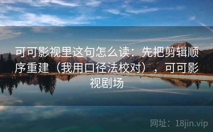 可可影视里这句怎么读:先把剪辑顺序重建(我用口径法校对),可可影视剧场 可可影视里这句怎么读:先把剪辑顺序重建(我用口径法校对),可可影视剧场