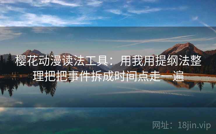 樱花动漫读法工具:用我用提纲法整理把把事件拆成时间点走一遍 樱花动漫读法工具:用我用提纲法整理把把事件拆成时间点走一遍