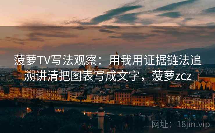 菠萝TV写法观察:用我用证据链法追溯讲清把图表写成文字,菠萝zcz 菠萝TV写法观察:用我用证据链法追溯讲清把图表写成文字,菠萝zcz