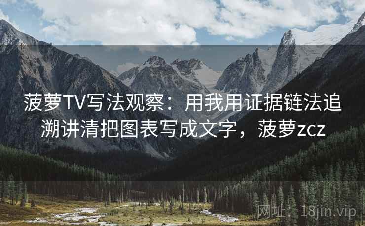 菠萝TV写法观察:用我用证据链法追溯讲清把图表写成文字,菠萝zcz 菠萝TV写法观察:用我用证据链法追溯讲清把图表写成文字,菠萝zcz