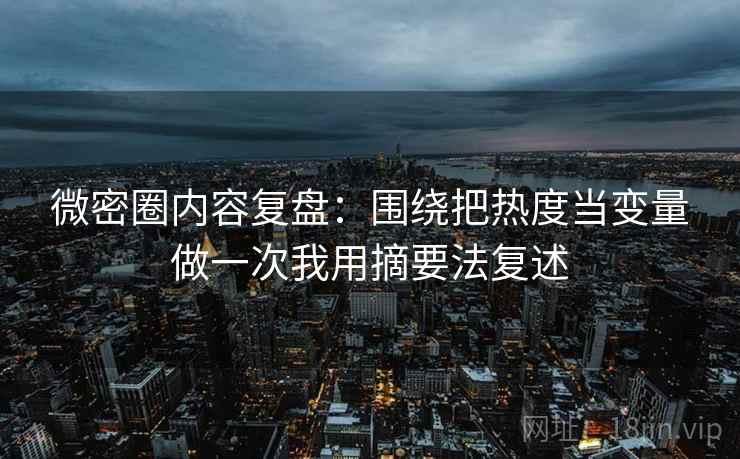 微密圈内容复盘:围绕把热度当变量做一次我用摘要法复述 微密圈内容复盘:围绕把热度当变量做一次我用摘要法复述