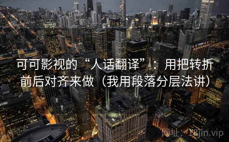 可可影视的“人话翻译”:用把转折前后对齐来做(我用段落分层法讲) 可可影视的“人话翻译”:用把转折前后对齐来做(我用段落分层法讲)