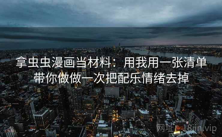 拿虫虫漫画当材料：用我用一张清单带你做做一次把配乐情绪去掉