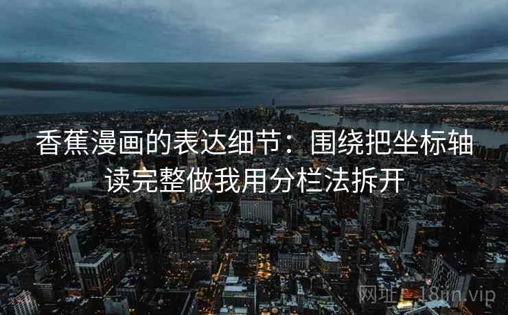 香蕉漫画的表达细节:围绕把坐标轴读完整做我用分栏法拆开 香蕉漫画的表达细节:围绕把坐标轴读完整做我用分栏法拆开