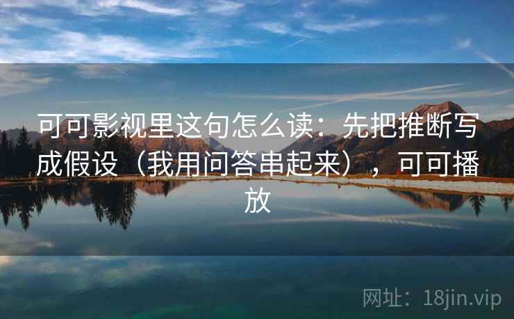 可可影视里这句怎么读:先把推断写成假设(我用问答串起来),可可播放 可可影视里这句怎么读:先把推断写成假设(我用问答串起来),可可播放