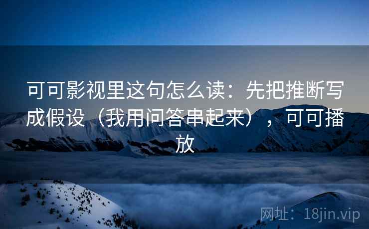 可可影视里这句怎么读:先把推断写成假设(我用问答串起来),可可播放 可可影视里这句怎么读:先把推断写成假设(我用问答串起来),可可播放