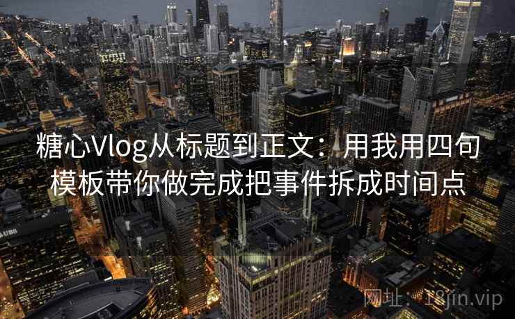 糖心Vlog从标题到正文:用我用四句模板带你做完成把事件拆成时间点 糖心Vlog从标题到正文:用我用四句模板带你做完成把事件拆成时间点