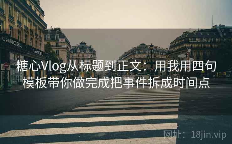 糖心Vlog从标题到正文:用我用四句模板带你做完成把事件拆成时间点 糖心Vlog从标题到正文:用我用四句模板带你做完成把事件拆成时间点