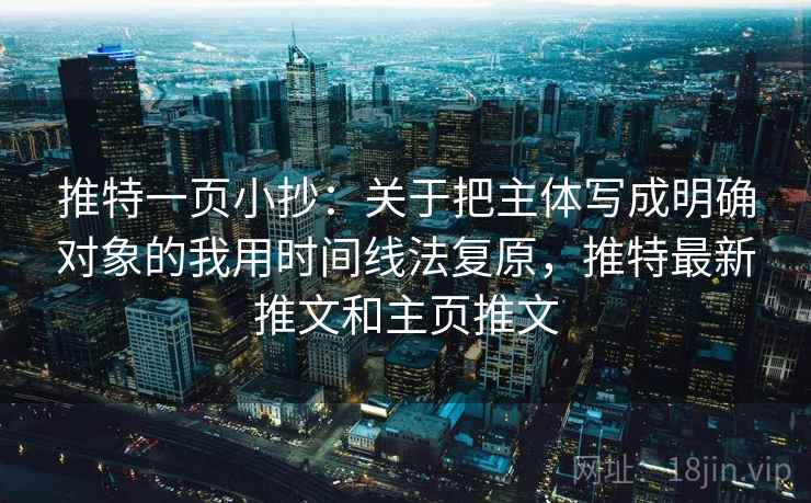 推特一页小抄:关于把主体写成明确对象的我用时间线法复原,推特最新推文和主页推文 推特一页小抄:关于把主体写成明确对象的我用时间线法复原,推特最新推文和主页推文