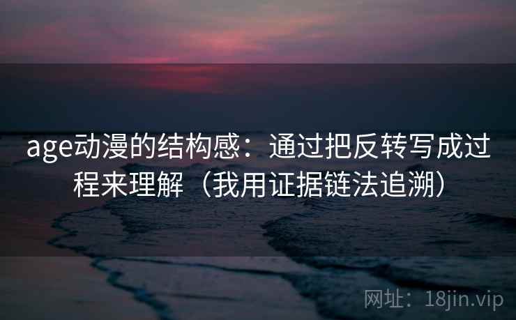 age动漫的结构感:通过把反转写成过程来理解(我用证据链法追溯) age动漫的结构感:通过把反转写成过程来理解(我用证据链法追溯)