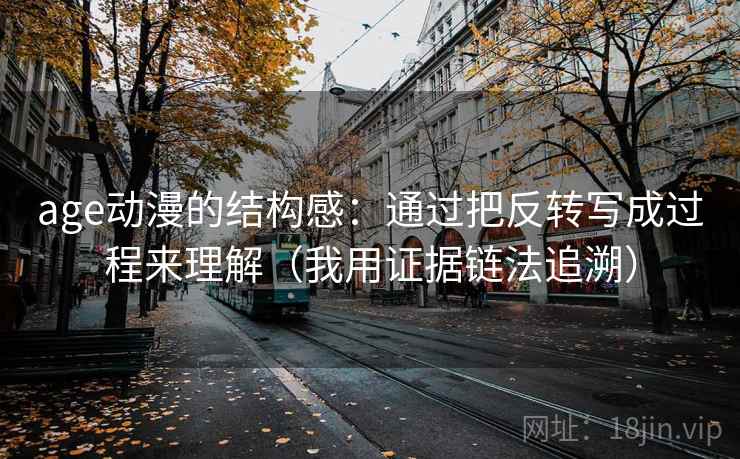 age动漫的结构感:通过把反转写成过程来理解(我用证据链法追溯) age动漫的结构感:通过把反转写成过程来理解(我用证据链法追溯)
