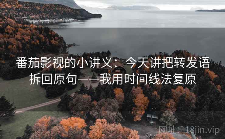 番茄影视的小讲义:今天讲把转发语拆回原句——我用时间线法复原 番茄影视的小讲义:今天讲把转发语拆回原句——我用时间线法复原