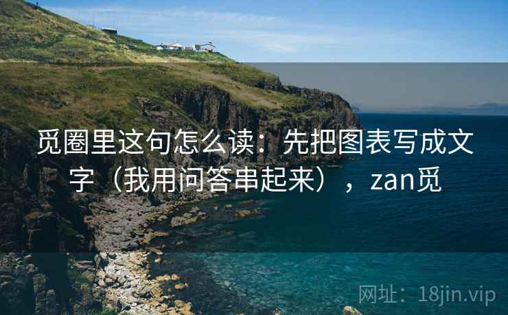 觅圈里这句怎么读：先把图表写成文字（我用问答串起来），zan觅