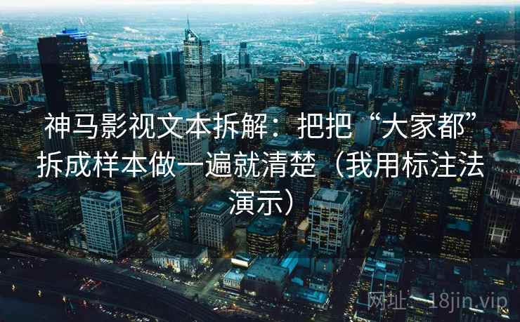 神马影视文本拆解:把把“大家都”拆成样本做一遍就清楚(我用标注法演示) 神马影视文本拆解:把把“大家都”拆成样本做一遍就清楚(我用标注法演示)