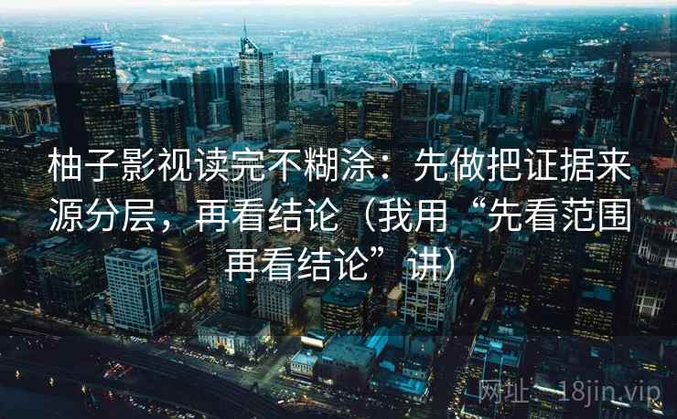 柚子影视读完不糊涂:先做把证据来源分层,再看结论(我用“先看范围再看结论”讲) 柚子影视读完不糊涂:先做把证据来源分层,再看结论(我用“先看范围再看结论”讲)