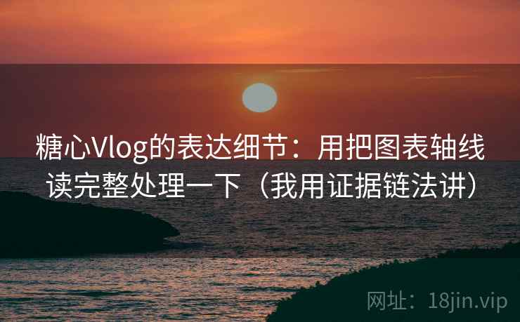 糖心Vlog的表达细节:用把图表轴线读完整处理一下(我用证据链法讲) 糖心Vlog的表达细节:用把图表轴线读完整处理一下(我用证据链法讲)
