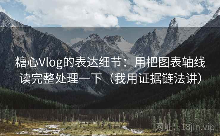 糖心Vlog的表达细节:用把图表轴线读完整处理一下(我用证据链法讲) 糖心Vlog的表达细节:用把图表轴线读完整处理一下(我用证据链法讲)